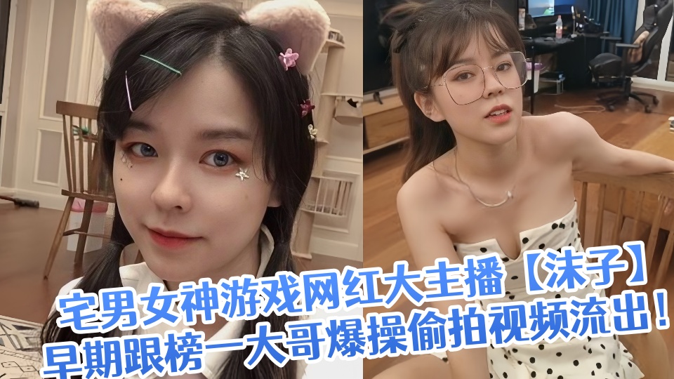 宅男女神游戏网红大主播【沫子】早期跟榜一大哥爆操偷拍视频流出！