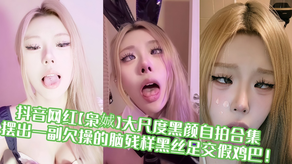 抖音网红【枭娍】大尺度黑颜自拍合集！！摆出一副欠操的脑残样黑丝足交假鸡巴！